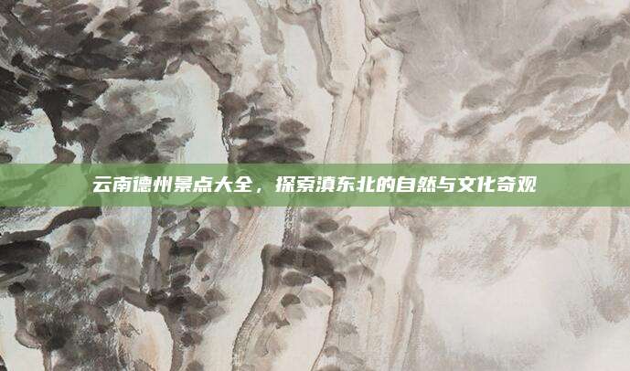 云南德州景点大全,探索滇东北的自然与文化奇观