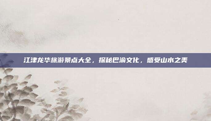 江津龙华旅游景点大全，探秘巴渝文化，感受山水之美