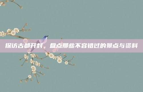 探访古都开封,盘点那些不容错过的景点与资料