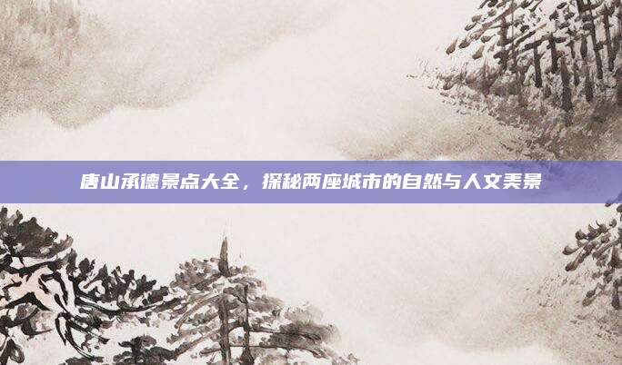 唐山承德景点大全,探秘两座城市的自然与人文美景
