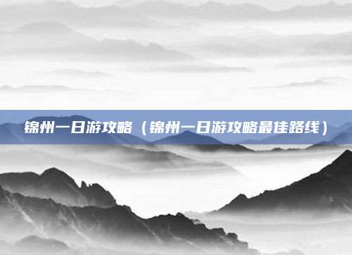锦州一日游攻略(锦州一日游攻略最佳路线)