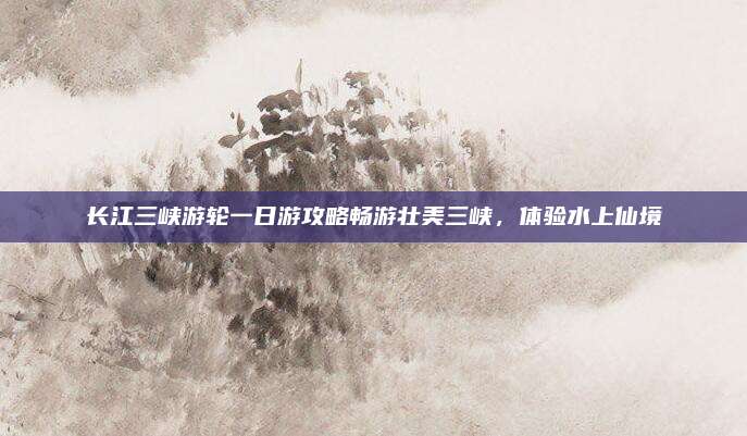 长江三峡游轮一日游攻略畅游壮美三峡,体验水上仙境