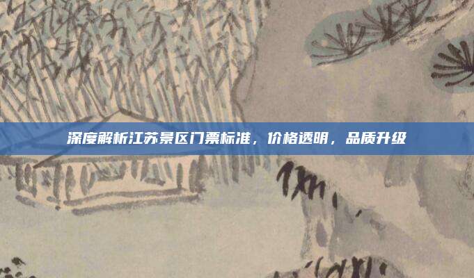深度解析江苏景区门票标准，价格透明，品质升级