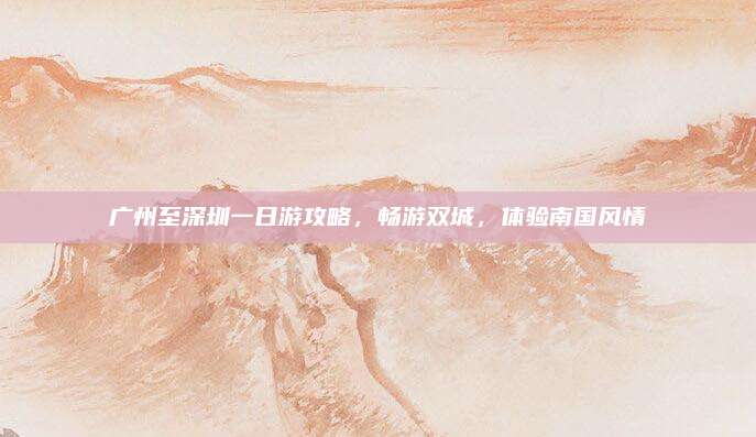 广州至深圳一日游攻略，畅游双城，体验南国风情