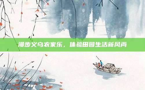 漫步义乌农家乐,体验田园生活新风尚