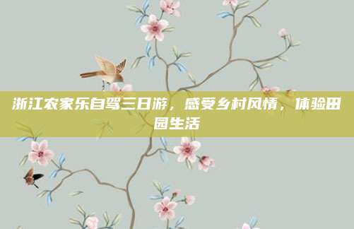 浙江农家乐自驾三日游，感受乡村风情，体验田园生活