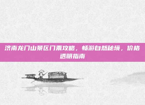 济南龙门山景区门票攻略，畅游自然秘境，价格透明指南