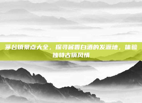 茅台镇景点大全，探寻酱香白酒的发源地，体验独特古镇风情