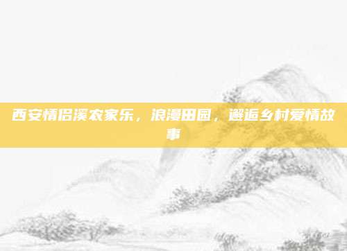 西安情侣溪农家乐,浪漫田园,邂逅乡村爱情故事