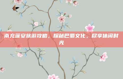 南充蓬安旅游攻略,探秘巴蜀文化,尽享休闲时光