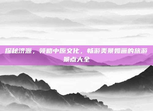 探秘济源，领略中原文化，畅游美景如画的旅游景点大全