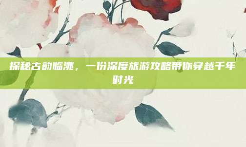 探秘古韵临洮,一份深度旅游攻略带你穿越千年时光