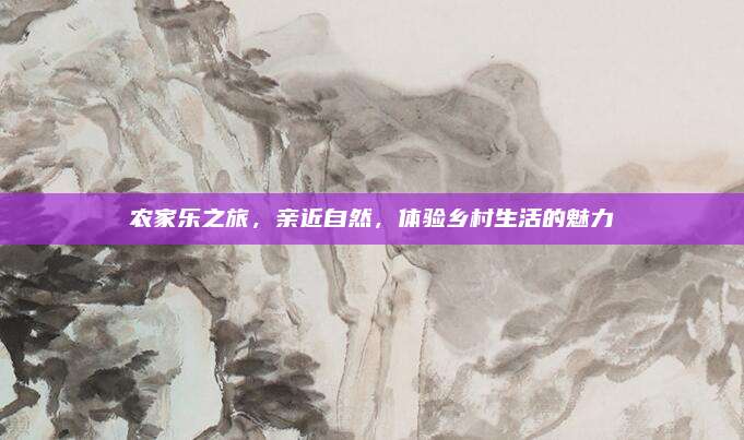 农家乐之旅,亲近自然,体验乡村生活的魅力