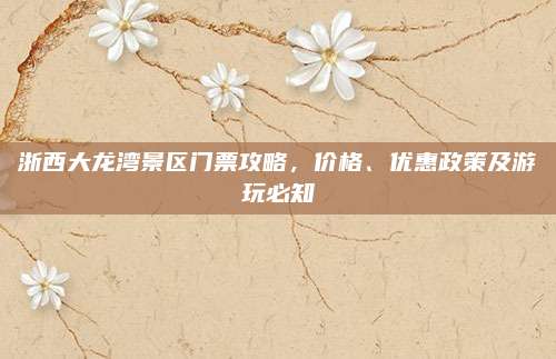 浙西大龙湾景区门票攻略，价格、优惠政策及游玩必知
