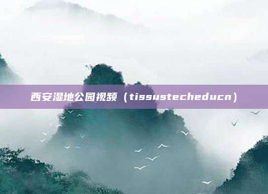 西安湿地公园视频(tissustecheducn)