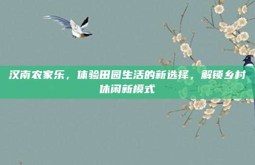 汉南农家乐,体验田园生活的新选择,解锁乡村休闲新模式