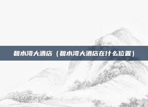 碧水湾大酒店(碧水湾大酒店在什么位置)