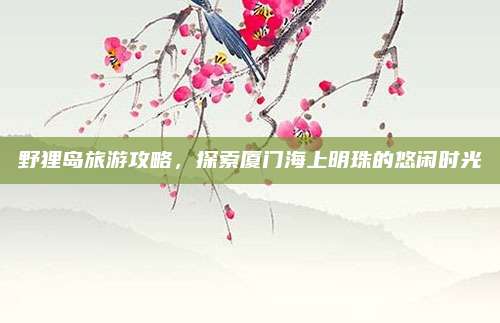 野狸岛旅游攻略，探索厦门海上明珠的悠闲时光