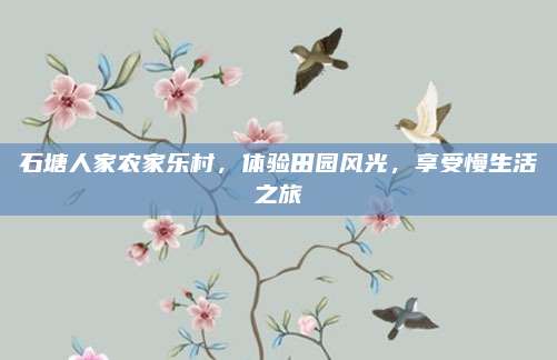 石塘人家农家乐村，体验田园风光，享受慢生活之旅