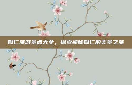 铜仁旅游景点大全,探索神秘铜仁的美景之旅