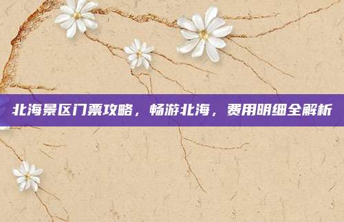 北海景区门票攻略,畅游北海,费用明细全解析