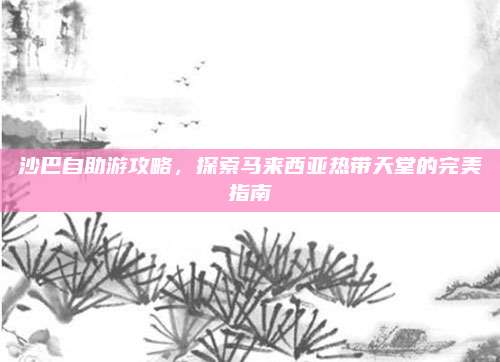 沙巴自助游攻略，探索马来西亚热带天堂的完美指南