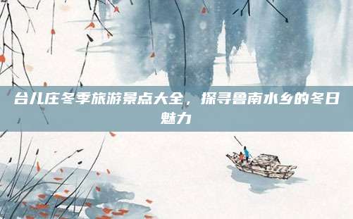 台儿庄冬季旅游景点大全，探寻鲁南水乡的冬日魅力