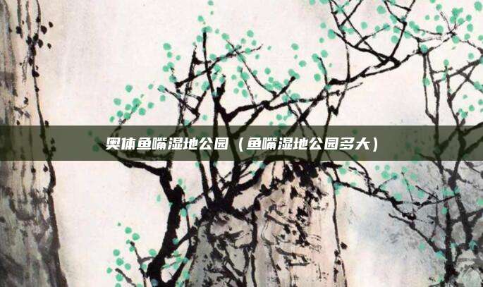 奥体鱼嘴湿地公园(鱼嘴湿地公园多大)