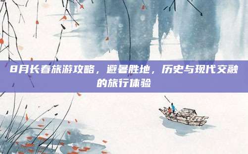8月长春旅游攻略，避暑胜地，历史与现代交融的旅行体验