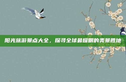 阳光旅游景点大全,探寻全球最耀眼的美景胜地