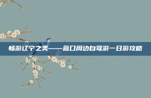畅游辽宁之美——营口周边自驾游一日游攻略
