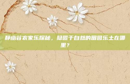 静幽谷农家乐探秘,隐匿于自然的田园乐土在哪里?