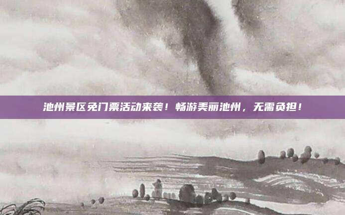 池州景区免门票活动来袭!畅游美丽池州,无需负担!