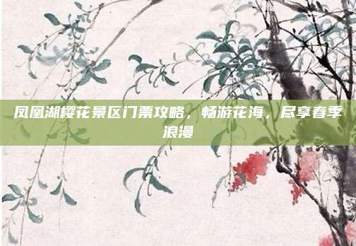 凤凰湖樱花景区门票攻略，畅游花海，尽享春季浪漫