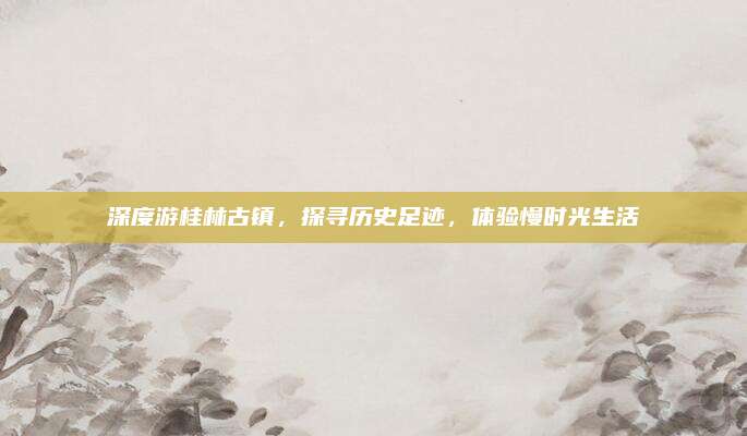 深度游桂林古镇，探寻历史足迹，体验慢时光生活