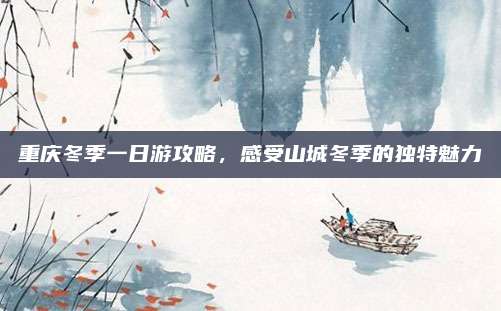 重庆冬季一日游攻略，感受山城冬季的独特魅力