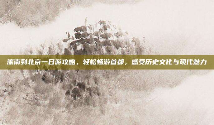 滦南到北京一日游攻略,轻松畅游首都,感受历史文化与现代魅力