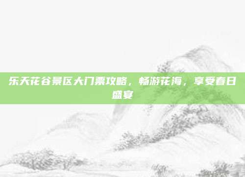 乐天花谷景区大门票攻略，畅游花海，享受春日盛宴