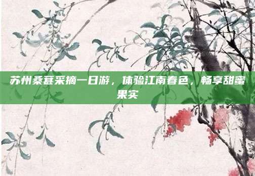 苏州桑葚采摘一日游，体验江南春色，畅享甜蜜果实