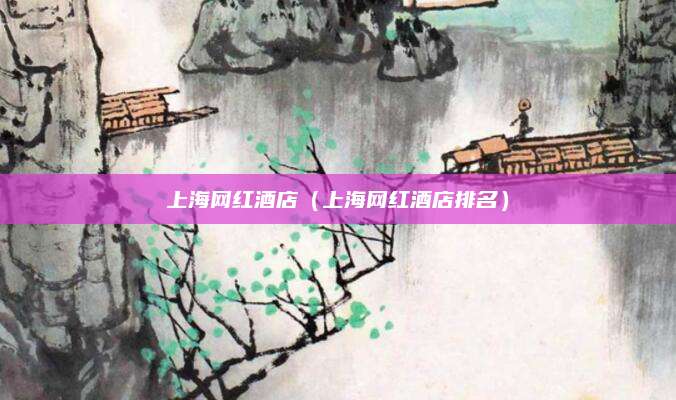上海网红酒店(上海网红酒店排名)