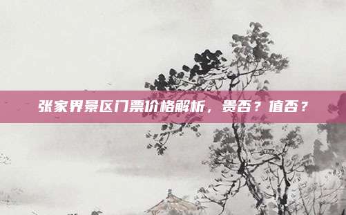 张家界景区门票价格解析，贵否？值否？