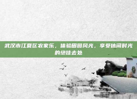 武汉市江夏区农家乐，体验田园风光，享受休闲时光的绝佳去处