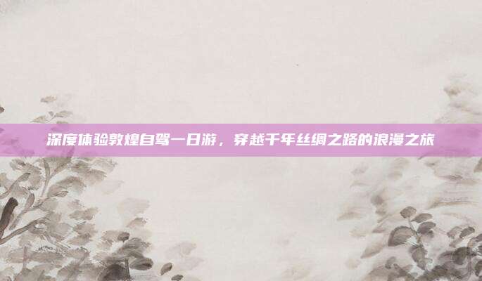 深度体验敦煌自驾一日游,穿越千年丝绸之路的浪漫之旅