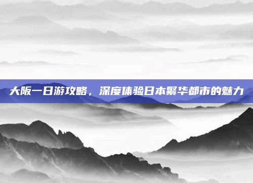 大阪一日游攻略,深度体验日本繁华都市的魅力