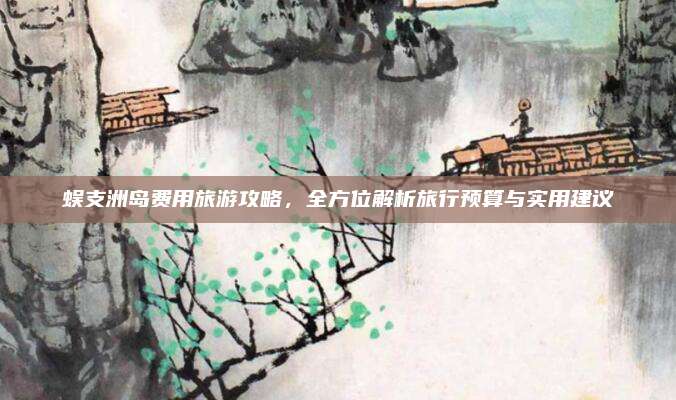 蜈支洲岛费用旅游攻略，全方位解析旅行预算与实用建议