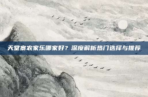 天堂寨农家乐哪家好？深度解析热门选择与推荐