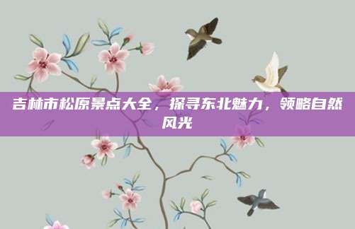吉林市松原景点大全，探寻东北魅力，领略自然风光