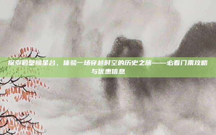 探索鹤壁摘星台,体验一场穿越时空的历史之旅——必看门票攻略与优惠信息