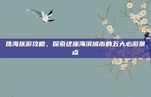 珠海旅游攻略,探索这座海滨城市的五大必游景点