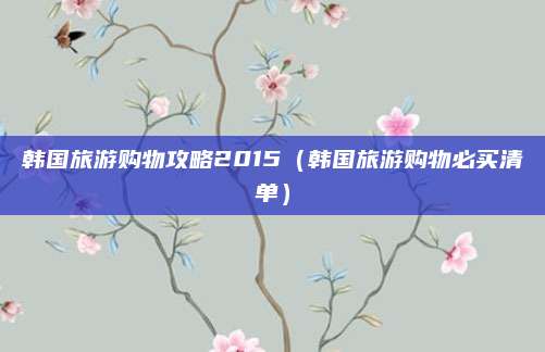 韩国旅游购物攻略2015（韩国旅游购物必买清单）